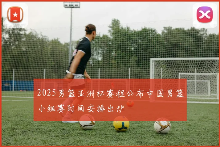2025男篮亚洲杯赛程公布中国男篮小组赛时间安排出炉