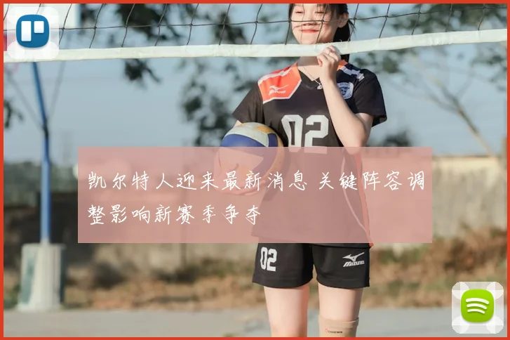 凯尔特人迎来最新消息 关键阵容调整影响新赛季争夺