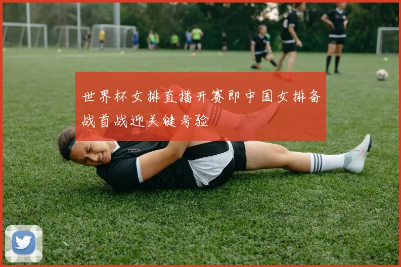 世界杯女排直播开赛即中国女排备战首战迎关键考验
