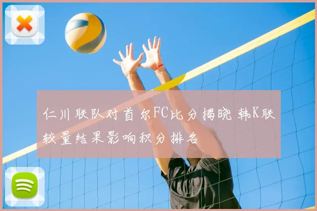 仁川联队对首尔FC比分揭晓 韩K联较量结果影响积分排名