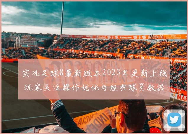 实况足球8最新版本2023年更新上线 玩家关注操作优化与经典球员数据调整