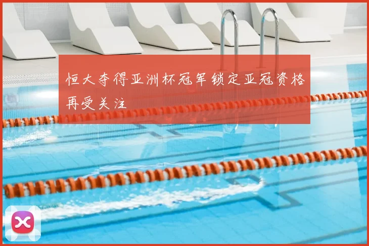 恒大夺得亚洲杯冠军锁定亚冠资格再受关注