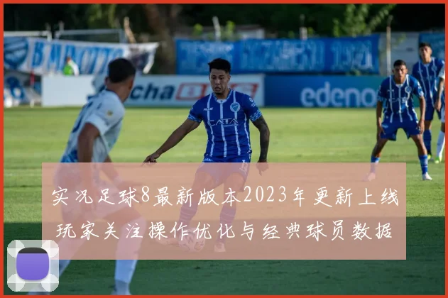实况足球8最新版本2023年更新上线 玩家关注操作优化与经典球员数据调整