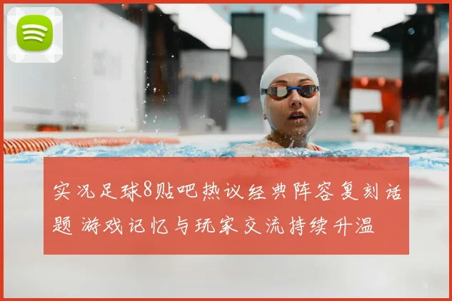 实况足球8贴吧热议经典阵容复刻话题 游戏记忆与玩家交流持续升温