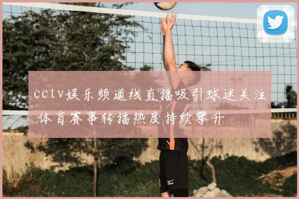 cctv娱乐频道线直播吸引球迷关注 体育赛事转播热度持续攀升