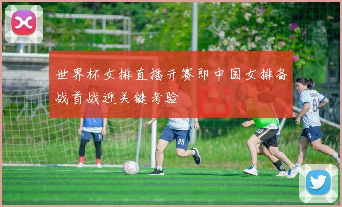 世界杯女排直播开赛即中国女排备战首战迎关键考验